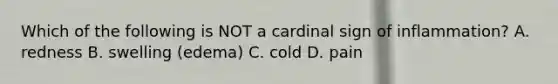 Which of the following is NOT a cardinal sign of inflammation? A. redness B. swelling (edema) C. cold D. pain