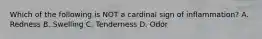 Which of the following is NOT a cardinal sign of inflammation? A. Redness B. Swelling C. Tenderness D. Odor