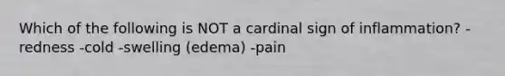 Which of the following is NOT a cardinal sign of inflammation? -redness -cold -swelling (edema) -pain