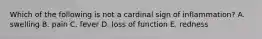 Which of the following is not a cardinal sign of inflammation? A. swelling B. pain C. fever D. loss of function E. redness