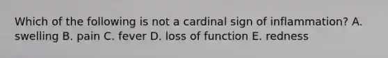 Which of the following is not a cardinal sign of inflammation? A. swelling B. pain C. fever D. loss of function E. redness