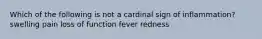 Which of the following is not a cardinal sign of inflammation? swelling pain loss of function fever redness