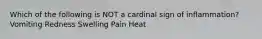 Which of the following is NOT a cardinal sign of inflammation? ​ Vomiting Redness Swelling Pain Heat