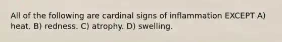 All of the following are cardinal signs of inflammation EXCEPT A) heat. B) redness. C) atrophy. D) swelling.