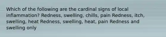 Which of the following are the cardinal signs of local inflammation? Redness, swelling, chills, pain Redness, itch, swelling, heat Redness, swelling, heat, pain Redness and swelling only