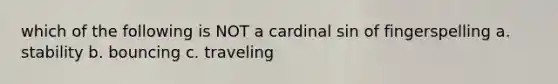 which of the following is NOT a cardinal sin of fingerspelling a. stability b. bouncing c. traveling