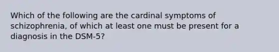 Which of the following are the cardinal symptoms of schizophrenia, of which at least one must be present for a diagnosis in the DSM-5?