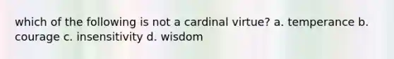 which of the following is not a cardinal virtue? a. temperance b. courage c. insensitivity d. wisdom