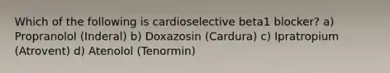 Which of the following is cardioselective beta1 blocker? a) Propranolol (Inderal) b) Doxazosin (Cardura) c) Ipratropium (Atrovent) d) Atenolol (Tenormin)