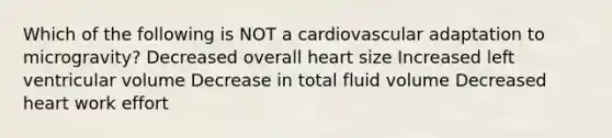 Which of the following is NOT a cardiovascular adaptation to microgravity? Decreased overall heart size Increased left ventricular volume Decrease in total fluid volume Decreased heart work effort