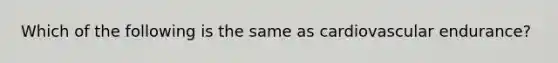 Which of the following is the same as cardiovascular endurance?