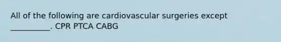 All of the following are cardiovascular surgeries except __________. CPR PTCA CABG