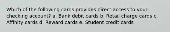 Which of the following cards provides direct access to your checking account? a. Bank debit cards b. Retail charge cards c. Affinity cards d. Reward cards e. Student credit cards