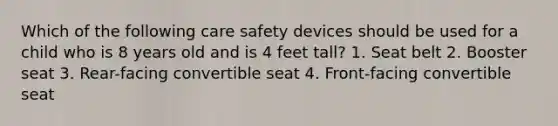 Which of the following care safety devices should be used for a child who is 8 years old and is 4 feet tall? 1. Seat belt 2. Booster seat 3. Rear-facing convertible seat 4. Front-facing convertible seat