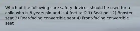 Which of the following care safety devices should be used for a child who is 8 years old and is 4 feet tall? 1) Seat belt 2) Booster seat 3) Rear-facing convertible seat 4) Front-facing convertible seat