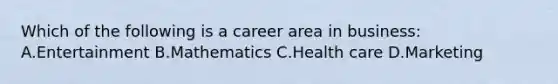 Which of the following is a career area in business: A.Entertainment B.Mathematics C.Health care D.Marketing