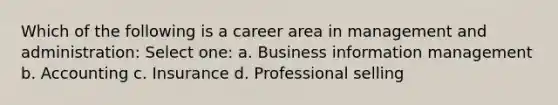 Which of the following is a career area in management and administration: Select one: a. Business information management b. Accounting c. Insurance d. Professional selling