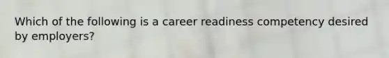 Which of the following is a career readiness competency desired by employers?