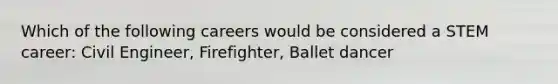 Which of the following careers would be considered a STEM career: Civil Engineer, Firefighter, Ballet dancer