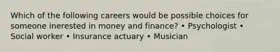 Which of the following careers would be possible choices for someone inerested in money and finance? • Psychologist • Social worker • Insurance actuary • Musician