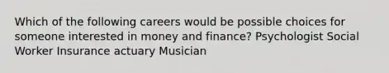 Which of the following careers would be possible choices for someone interested in money and finance? Psychologist Social Worker Insurance actuary Musician