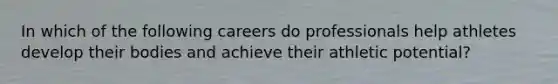 In which of the following careers do professionals help athletes develop their bodies and achieve their athletic potential?