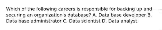 Which of the following careers is responsible for backing up and securing an organization's database? A. Data base developer B. Data base administrator C. Data scientist D. Data analyst