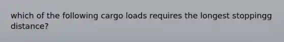 which of the following cargo loads requires the longest stoppingg distance?