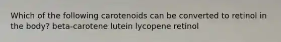 Which of the following carotenoids can be converted to retinol in the body? beta-carotene lutein lycopene retinol