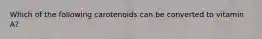Which of the following carotenoids can be converted to vitamin A?