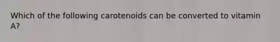 Which of the following carotenoids can be converted to vitamin A?