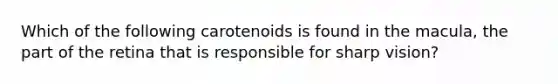 Which of the following carotenoids is found in the macula, the part of the retina that is responsible for sharp vision?