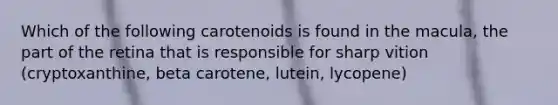 Which of the following carotenoids is found in the macula, the part of the retina that is responsible for sharp vition (cryptoxanthine, beta carotene, lutein, lycopene)