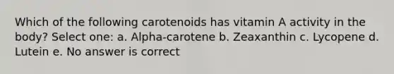 Which of the following carotenoids has vitamin A activity in the body? Select one: a. Alpha-carotene b. Zeaxanthin c. Lycopene d. Lutein e. No answer is correct