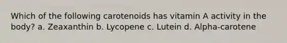 Which of the following carotenoids has vitamin A activity in the body? a. Zeaxanthin b. Lycopene c. Lutein d. Alpha-carotene