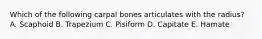 Which of the following carpal bones articulates with the radius? A. Scaphoid B. Trapezium C. Pisiform D. Capitate E. Hamate