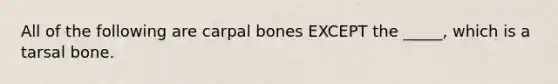 All of the following are carpal bones EXCEPT the _____, which is a tarsal bone.