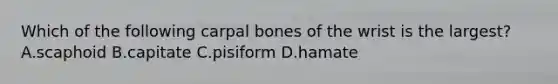 Which of the following carpal bones of the wrist is the largest? A.scaphoid B.capitate C.pisiform D.hamate