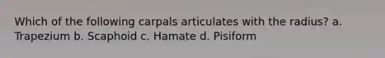 Which of the following carpals articulates with the radius? a. Trapezium b. Scaphoid c. Hamate d. Pisiform