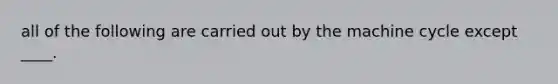 all of the following are carried out by the machine cycle except ____.