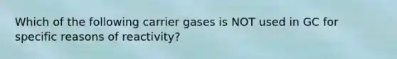 Which of the following carrier gases is NOT used in GC for specific reasons of reactivity?