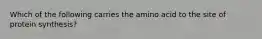 Which of the following carries the amino acid to the site of protein synthesis?