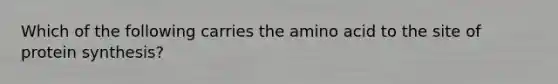 Which of the following carries the amino acid to the site of protein synthesis?