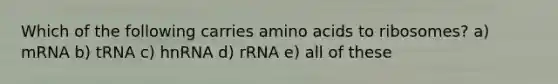 Which of the following carries amino acids to ribosomes? a) mRNA b) tRNA c) hnRNA d) rRNA e) all of these