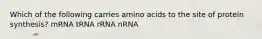 Which of the following carries amino acids to the site of protein synthesis? mRNA tRNA rRNA nRNA