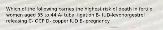 Which of the following carries the highest risk of death in fertile women aged 35 to 44 A- tubal ligation B- IUD-levonorgestrel releasing C- OCP D- copper IUD E- pregnancy