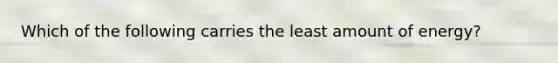 Which of the following carries the least amount of energy?