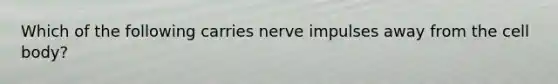 Which of the following carries nerve impulses away from the cell body?