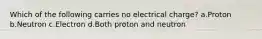 Which of the following carries no electrical charge? a.Proton b.Neutron c.Electron d.Both proton and neutron