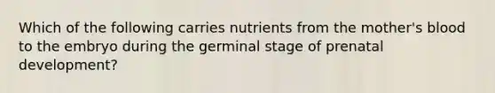 Which of the following carries nutrients from the mother's blood to the embryo during the germinal stage of <a href='https://www.questionai.com/knowledge/kMumvNdQFH-prenatal-development' class='anchor-knowledge'>prenatal development</a>?